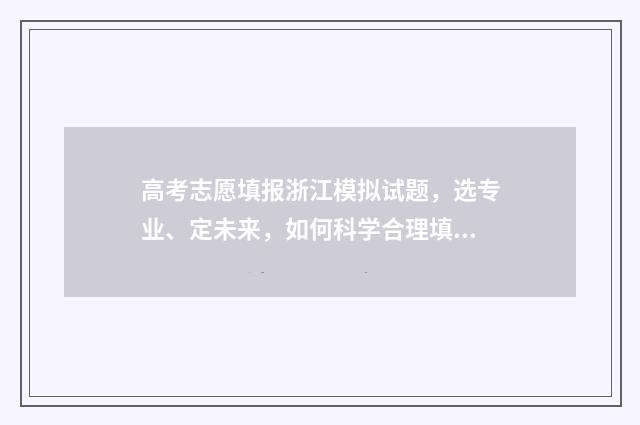 高考志愿填报浙江模拟试题，选专业、定未来，如何科学合理填报志愿？ 高考志愿填报浙江教育考试院
