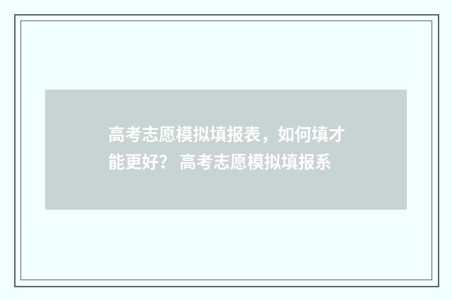 高考志愿模拟填报表,如何填才能更好? 高考志愿模拟填报系