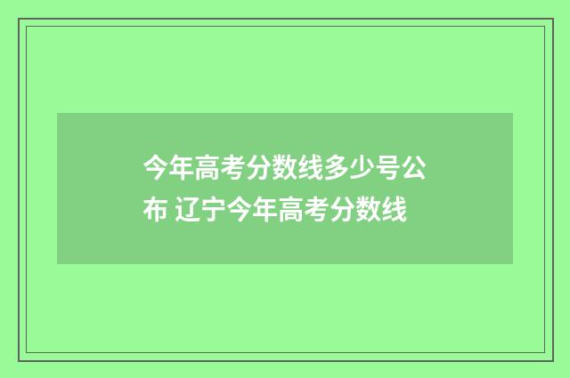 今年高考分数线多少号公布 辽宁今年高考分数线