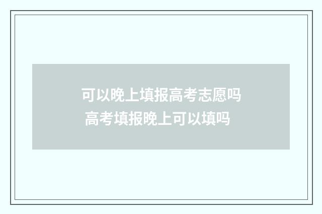 可以晚上填报高考志愿吗 高考填报晚上可以填吗