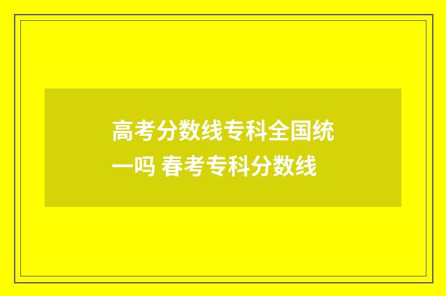 高考分数线专科全国统一吗 春考专科分数线