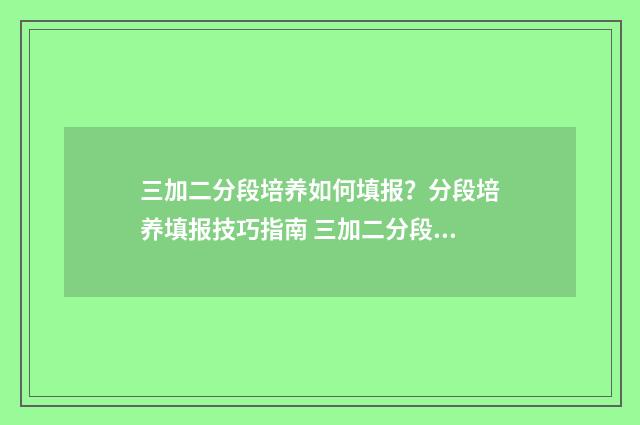 三加二分段培养如何填报?分段培养填报技巧指南 三加二分段培养是什么意思