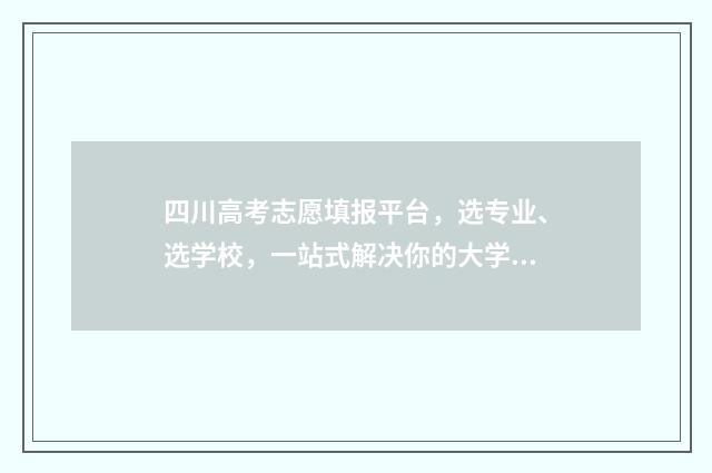 四川高考志愿填报平台,选专业、选学校,一站式解决你的大学梦! 四川高考志愿填报规则