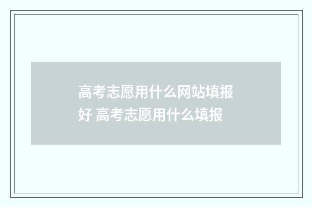 高考志愿用什么网站填报好 高考志愿用什么填报
