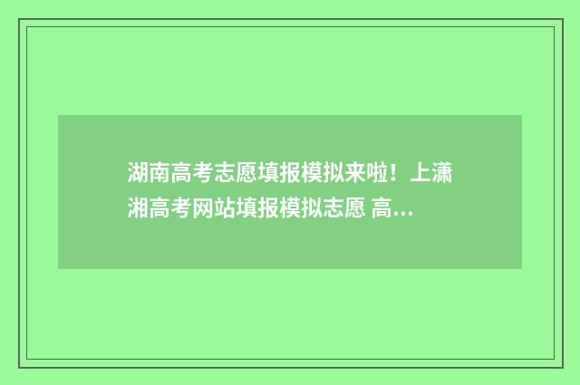 湖南高考志愿填报模拟来啦！上潇湘高考网站填报模拟志愿 高考报志愿