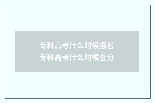 专科高考什么时候报名 专科高考什么时候查分