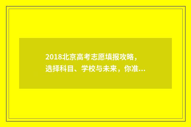 2018北京高考志愿填报攻略，选择科目、学校与未来，你准备好了吗？ 2018年北京高考分数线是多少