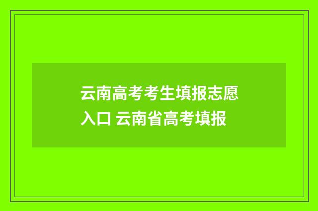 云南高考考生填报志愿入口 云南省高考填报