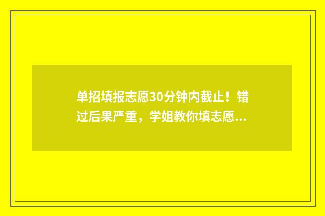单招填报志愿30分钟内截止!错过后果严重,学姐教你填志愿 单招填报志愿的实操演示