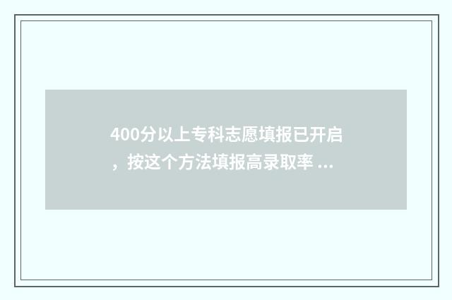 400分以上专科志愿填报已开启，按这个方法填报高录取率 400分左右专科