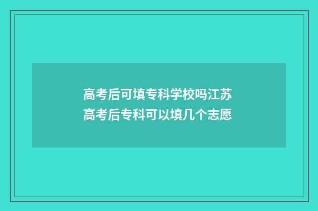高考后可填专科学校吗江苏 高考后专科可以填几个志愿