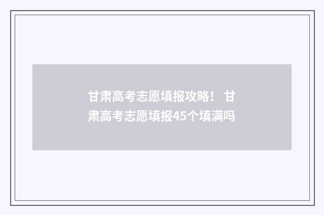 甘肃高考志愿填报攻略! 甘肃高考志愿填报45个填满吗