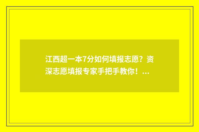 江西超一本7分如何填报志愿?资深志愿填报专家手把手教你! 江西超一本线20分的大学