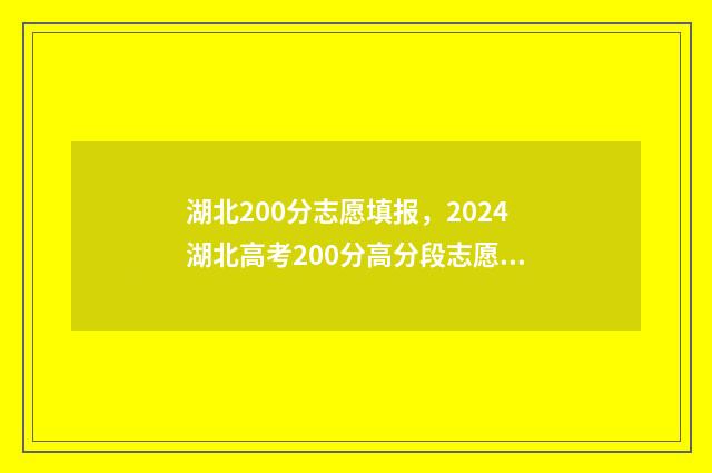 湖北200分志愿填报,2024湖北高考200分高分段志愿填报指导 湖北省高考200分有什么学校可上