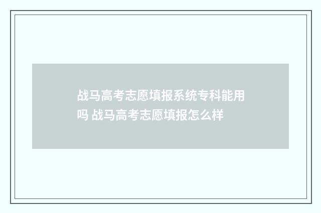 战马高考志愿填报系统专科能用吗 战马高考志愿填报怎么样