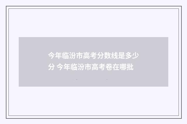 今年临汾市高考分数线是多少分 今年临汾市高考卷在哪批