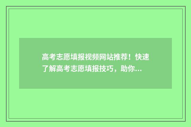 高考志愿填报视频网站推荐!快速了解高考志愿填报技巧,助你顺利升入理想大学! 高考志愿填报视频讲解张雪峰