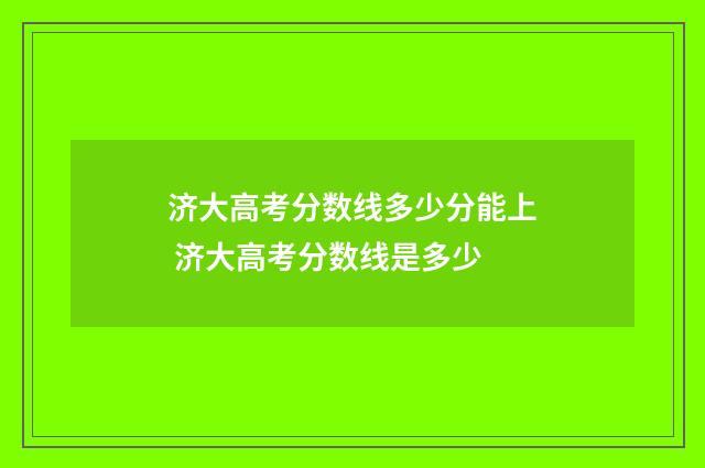 济大高考分数线多少分能上 济大高考分数线是多少