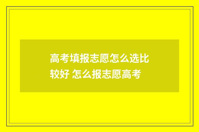 高考填报志愿怎么选比较好 怎么报志愿高考