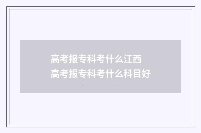 高考报专科考什么江西 高考报专科考什么科目好