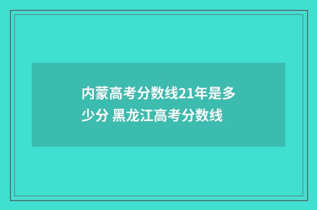 内蒙高考分数线21年是多少分 黑龙江高考分数线