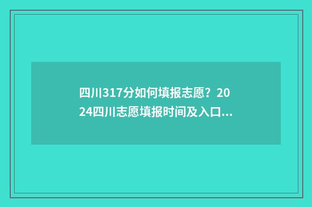 四川317分如何填报志愿？2024四川志愿填报时间及入口 四川高考317分能上什么专科