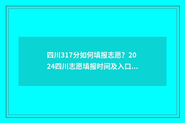 四川317分如何填报志愿？2024四川志愿填报时间及入口 四川高考317分能上什么专科