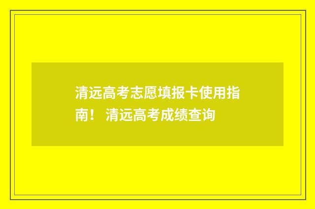 清远高考志愿填报卡使用指南！ 清远高考成绩查询