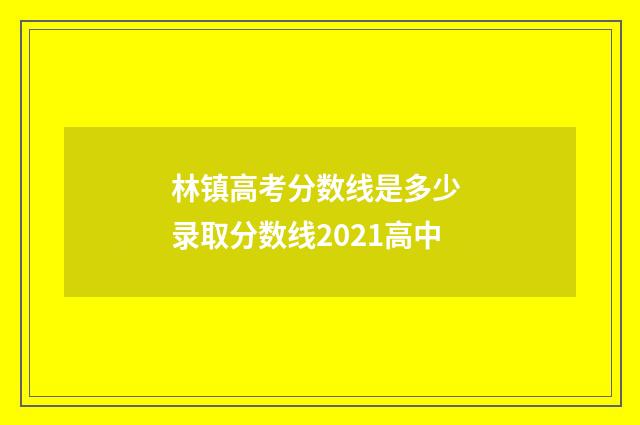 林镇高考分数线是多少 录取分数线2021高中