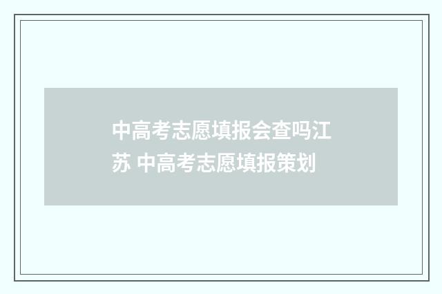 中高考志愿填报会查吗江苏 中高考志愿填报策划
