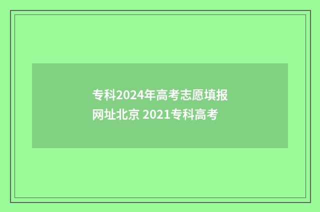 专科2024年高考志愿填报网址北京 2021专科高考