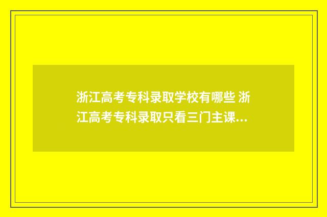 浙江高考专科录取学校有哪些 浙江高考专科录取只看三门主课吗