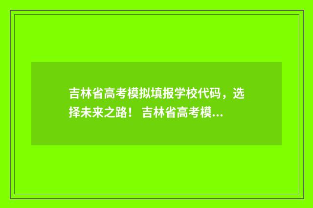吉林省高考模拟填报学校代码，选择未来之路！ 吉林省高考模拟志愿填报视频