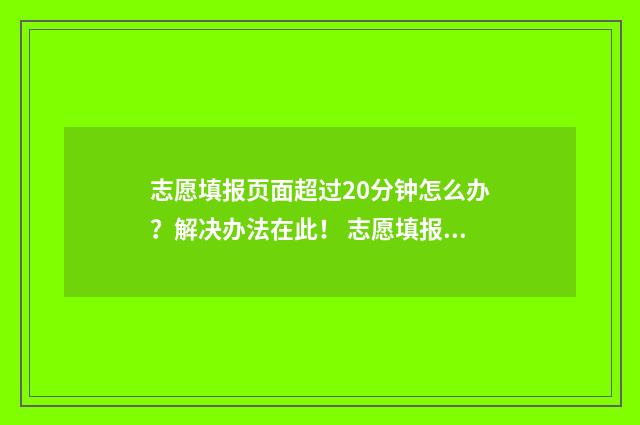 志愿填报页面超过20分钟怎么办?解决办法在此! 志愿填报显示填报错误