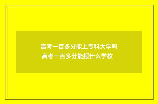 高考一百多分能上专科大学吗 高考一百多分能报什么学校
