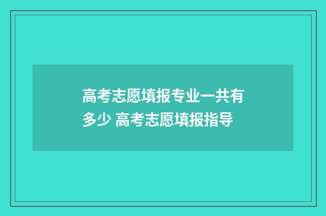 高考志愿填报专业一共有多少 高考志愿填报指导
