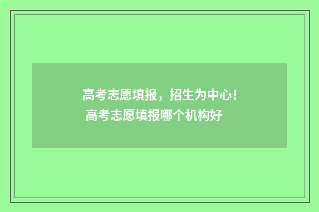 高考志愿填报，招生为中心！ 高考志愿填报哪个机构好