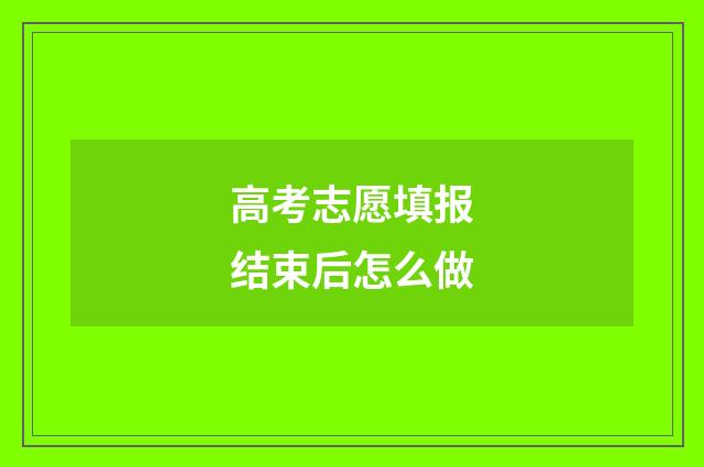 高考志愿填报结束后怎么做