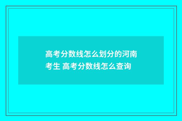 高考分数线怎么划分的河南考生 高考分数线怎么查询