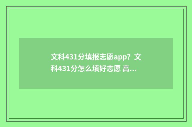 文科431分填报志愿app?文科431分怎么填好志愿 高考431文科能进哪个大学