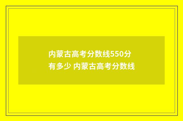 内蒙古高考分数线550分有多少 内蒙古高考分数线
