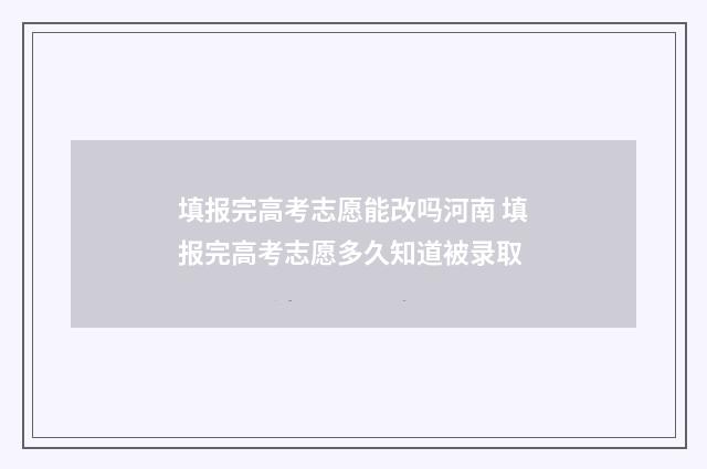 填报完高考志愿能改吗河南 填报完高考志愿多久知道被录取
