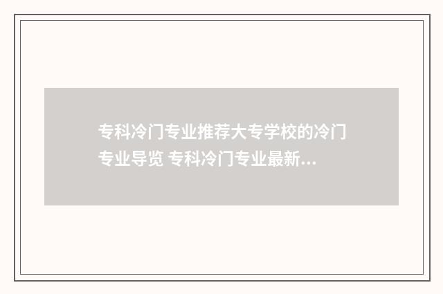 专科冷门专业推荐大专学校的冷门专业导览 专科冷门专业最新排名