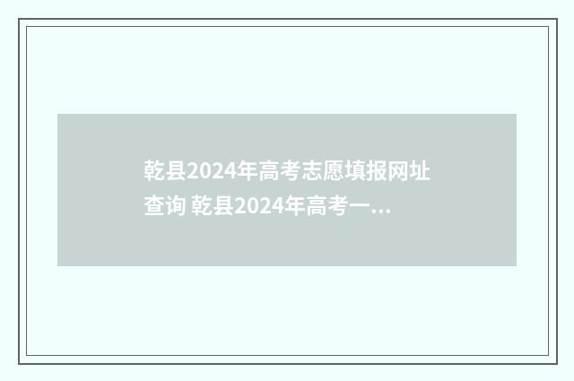 乾县2024年高考志愿填报网址查询 乾县2024年高考一本上线多少人啊视频