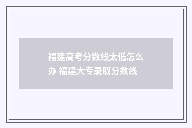 福建高考分数线太低怎么办 福建大专录取分数线