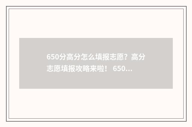 650分高分怎么填报志愿?高分志愿填报攻略来啦! 650分算高分吗