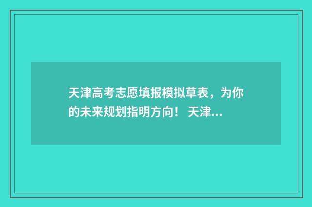 天津高考志愿填报模拟草表,为你的未来规划指明方向! 天津高考志愿填报咨询电话