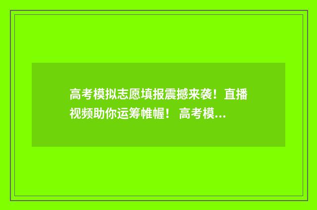 高考模拟志愿填报震撼来袭!直播视频助你运筹帷幄! 高考模拟志愿填报流程