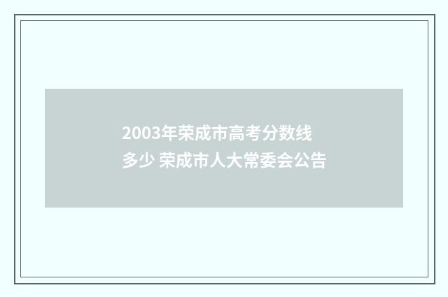 2003年荣成市高考分数线多少 荣成市人大常委会公告