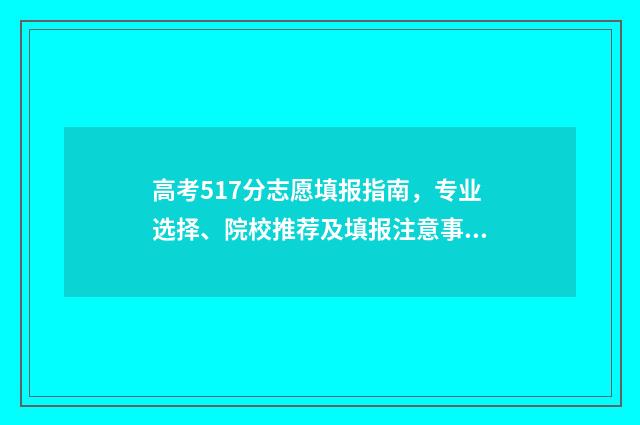 高考517分志愿填报指南，专业选择、院校推荐及填报注意事项 高考517分上什么大学